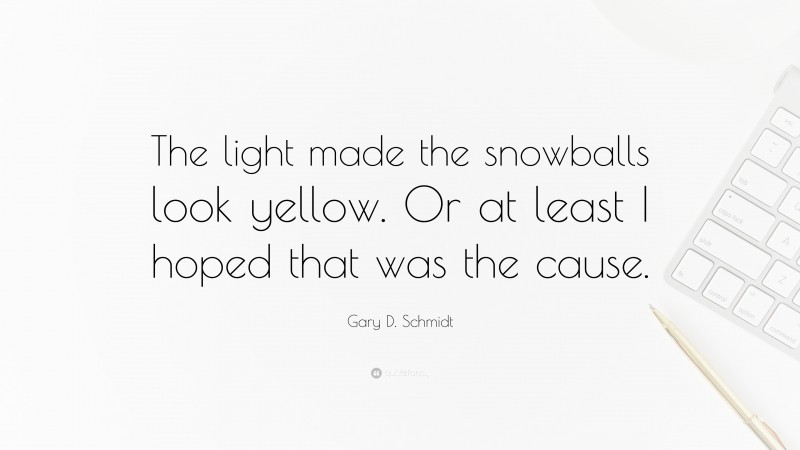 Gary D. Schmidt Quote: “The light made the snowballs look yellow. Or at least I hoped that was the cause.”