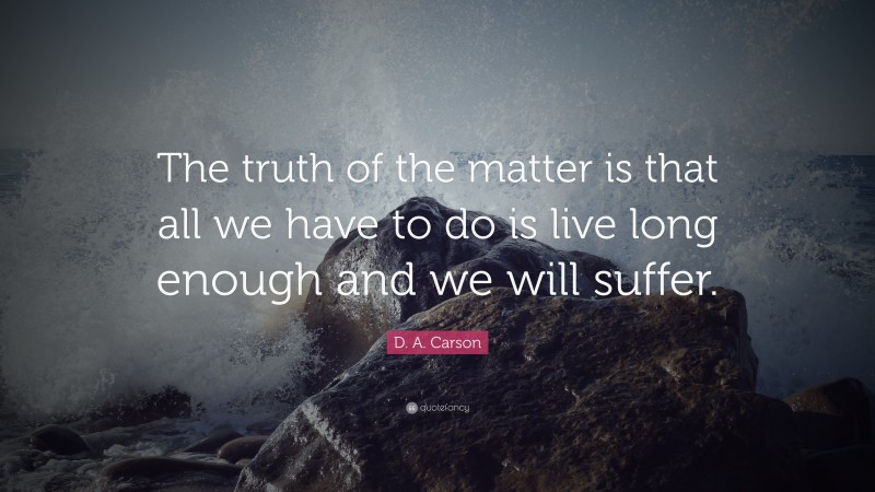 D. A. Carson Quote: “The truth of the matter is that all we have to do is live long enough and we will suffer.”