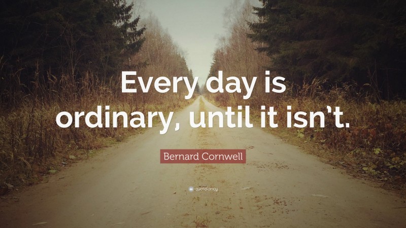 Bernard Cornwell Quote: “Every day is ordinary, until it isn’t.”