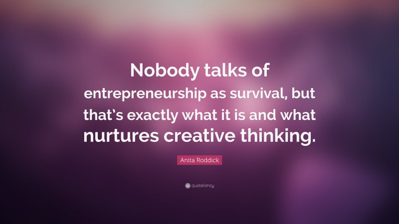 Anita Roddick Quote: “Nobody talks of entrepreneurship as survival, but that’s exactly what it is and what nurtures creative thinking.”
