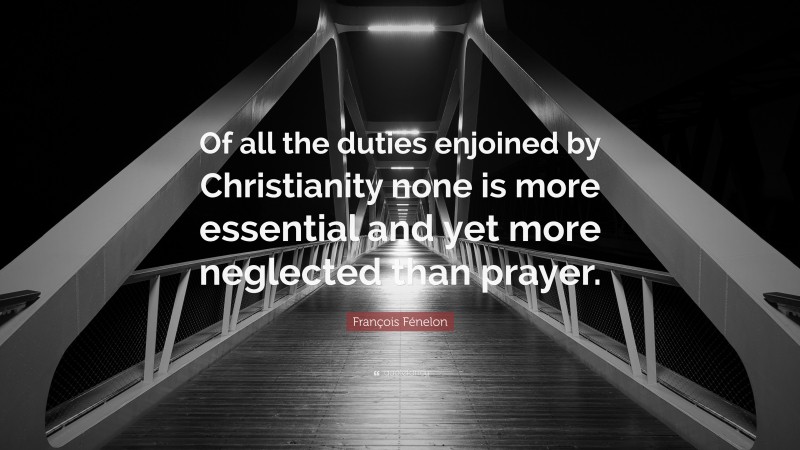 François Fénelon Quote: “Of all the duties enjoined by Christianity none is more essential and yet more neglected than prayer.”