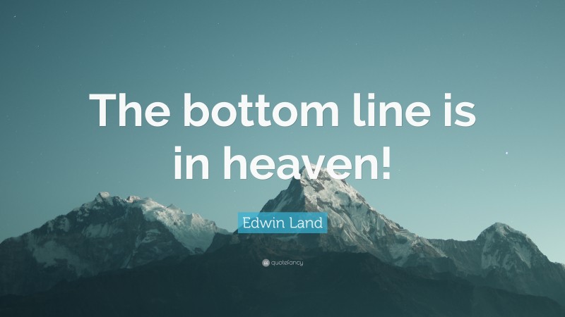 Edwin Land Quote: “The bottom line is in heaven!”