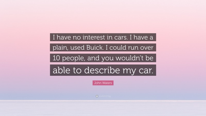 John Waters Quote: “I have no interest in cars. I have a plain, used Buick. I could run over 10 people, and you wouldn’t be able to describe my car.”
