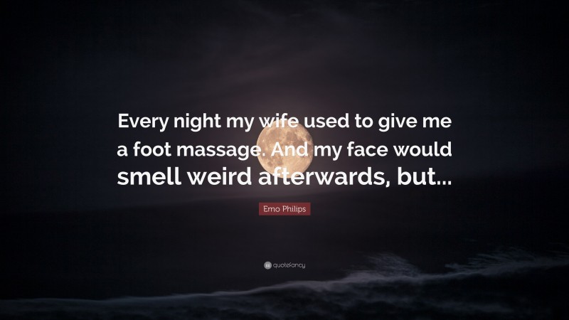 Emo Philips Quote: “Every night my wife used to give me a foot massage. And my face would smell weird afterwards, but...”