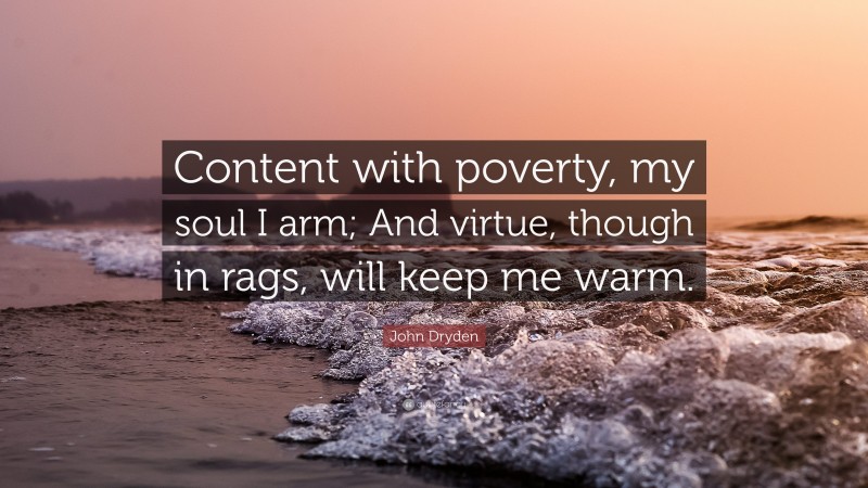 John Dryden Quote: “Content with poverty, my soul I arm; And virtue, though in rags, will keep me warm.”