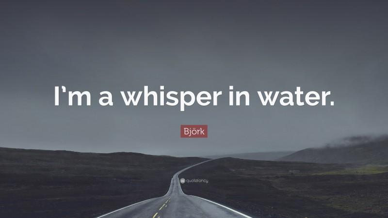 Björk Quote: “I’m a whisper in water.”