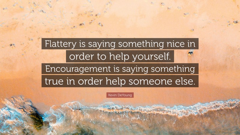 Kevin DeYoung Quote: “Flattery is saying something nice in order to help yourself. Encouragement is saying something true in order help someone else.”