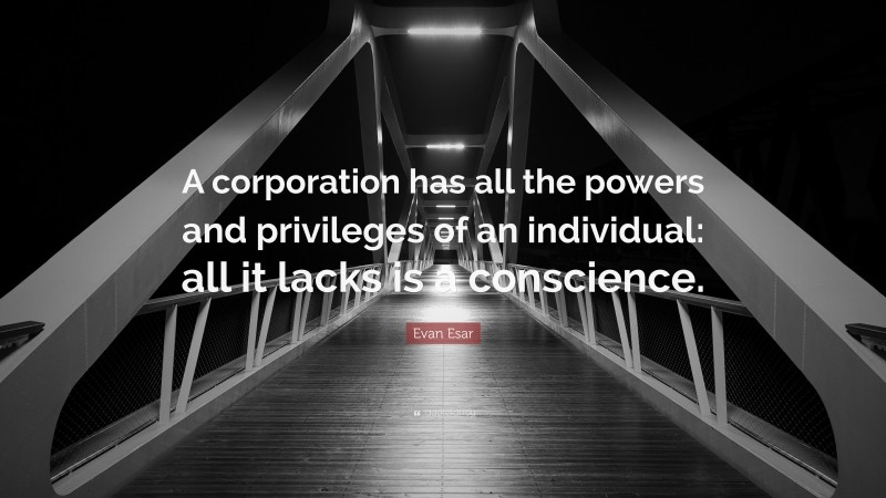 Evan Esar Quote: “A corporation has all the powers and privileges of an individual: all it lacks is a conscience.”