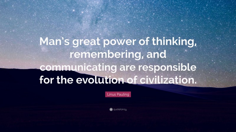 Linus Pauling Quote: “Man’s great power of thinking, remembering, and communicating are responsible for the evolution of civilization.”