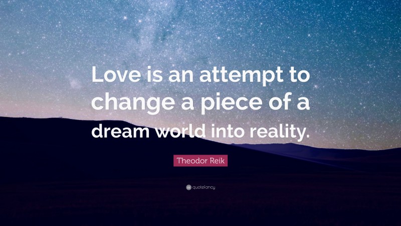 Theodor Reik Quote: “Love is an attempt to change a piece of a dream world into reality.”