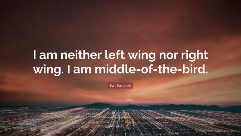 Pat Paulsen Quote: “I am neither left wing nor right wing. I am middle-of-the-bird.”