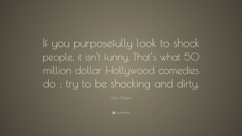 John Waters Quote: “If you purposefully look to shock people, it isn’t funny. That’s what 50 million dollar Hollywood comedies do ; try to be shocking and dirty.”