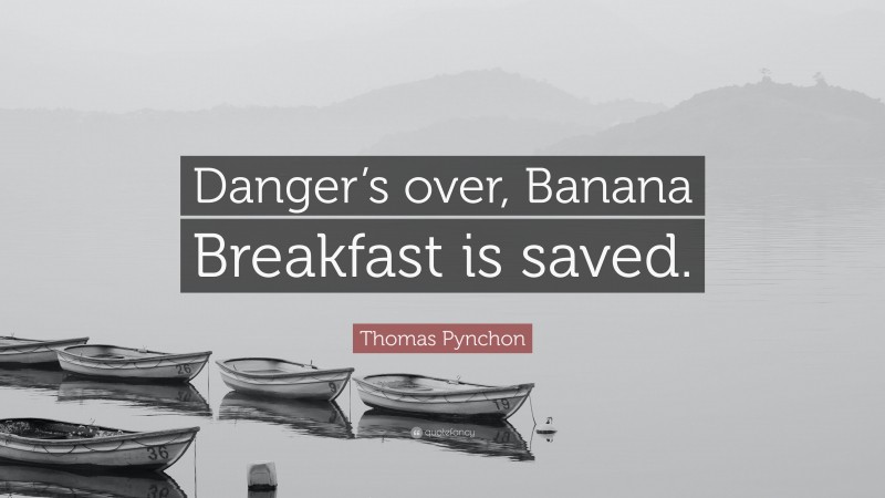 Thomas Pynchon Quote: “Danger’s over, Banana Breakfast is saved.”