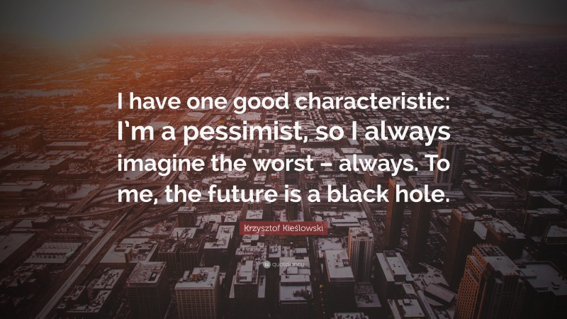 Krzysztof Kieślowski Quote: “I have one good characteristic: I’m a pessimist, so I always imagine the worst – always. To me, the future is a black hole.”