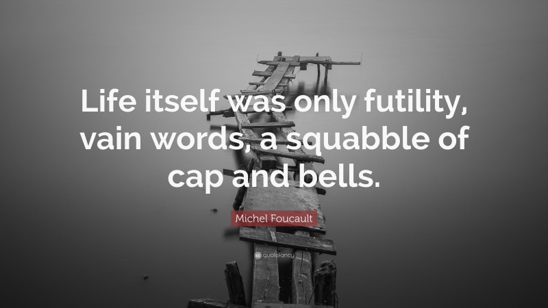 Michel Foucault Quote: “Life itself was only futility, vain words, a squabble of cap and bells.”