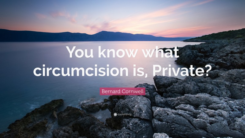 Bernard Cornwell Quote: “You know what circumcision is, Private?”