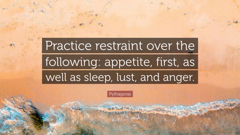 Pythagoras Quote: “Practice restraint over the following: appetite, first, as well as sleep, lust, and anger.”