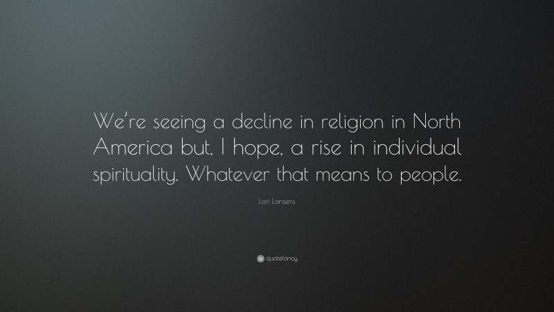 Lori Lansens Quote: “We’re seeing a decline in religion in North America but, I hope, a rise in individual spirituality. Whatever that means to people.”