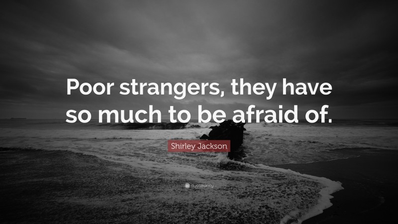 Shirley Jackson Quote: “Poor strangers, they have so much to be afraid of.”