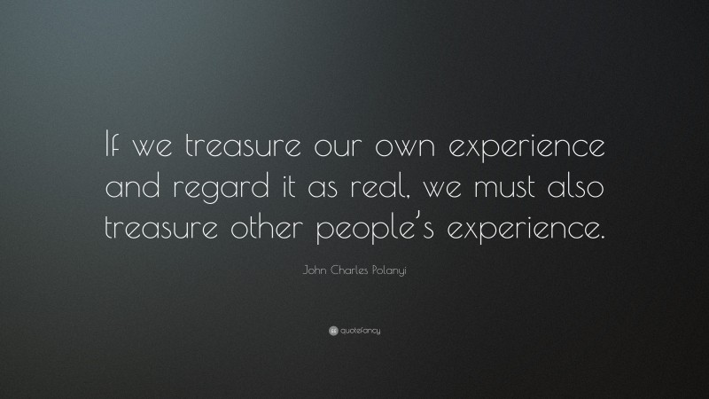 John Charles Polanyi Quote: “If we treasure our own experience and regard it as real, we must also treasure other people’s experience.”