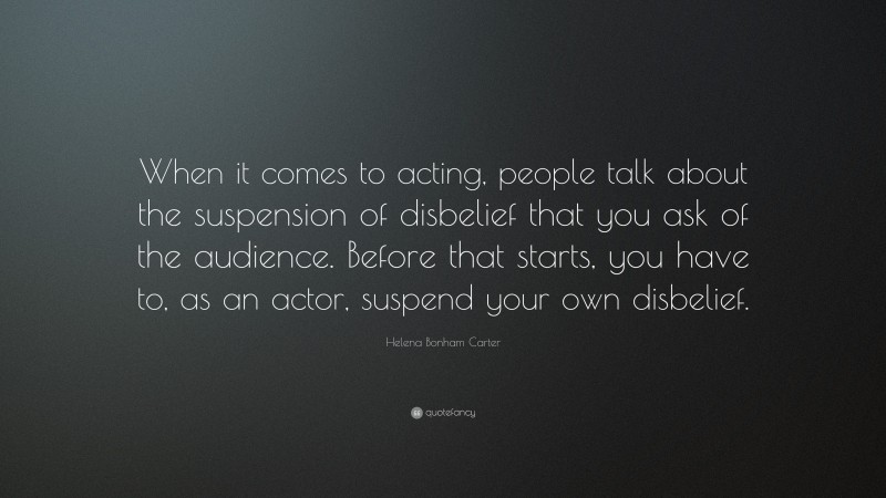 Helena Bonham Carter Quote: “When it comes to acting, people talk about the suspension of disbelief that you ask of the audience. Before that starts, you have to, as an actor, suspend your own disbelief.”