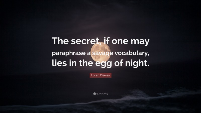 Loren Eiseley Quote: “The secret, if one may paraphrase a savage vocabulary, lies in the egg of night.”