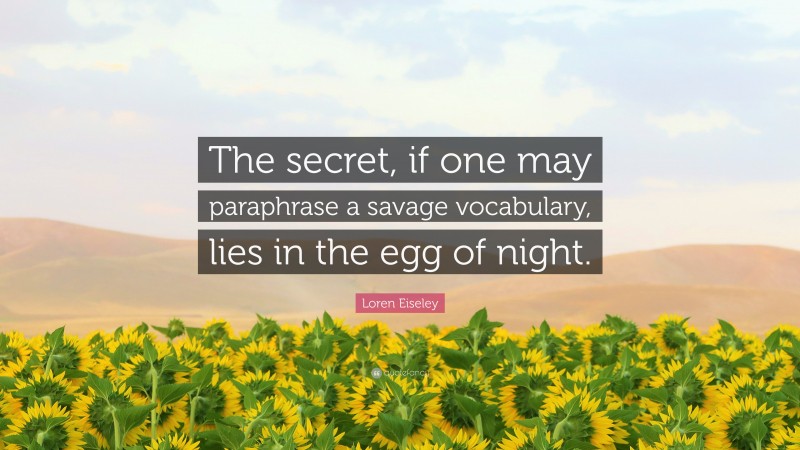 Loren Eiseley Quote: “The secret, if one may paraphrase a savage vocabulary, lies in the egg of night.”