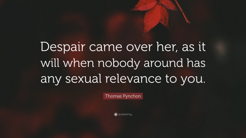 Thomas Pynchon Quote: “Despair came over her, as it will when nobody around has any sexual relevance to you.”