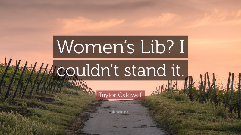 Taylor Caldwell Quote: “Women’s Lib? I couldn’t stand it.”