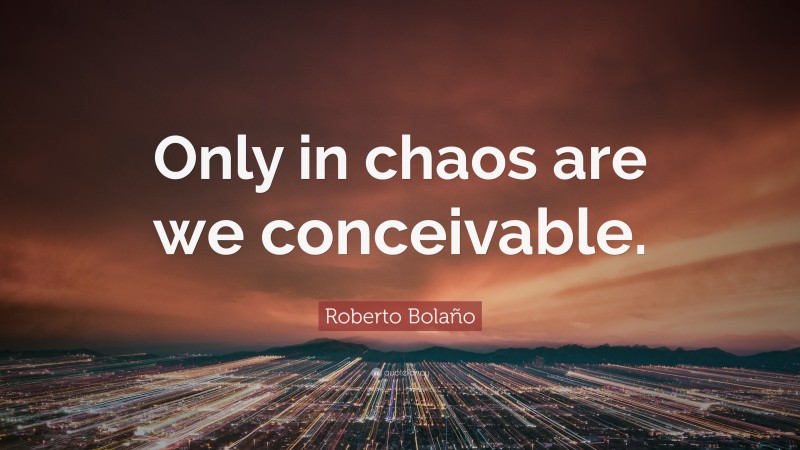 Roberto Bolaño Quote: “Only in chaos are we conceivable.”