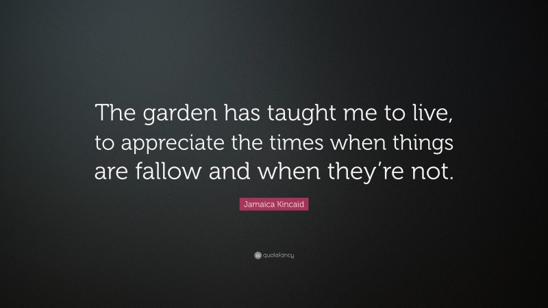 Jamaica Kincaid Quote: “The garden has taught me to live, to appreciate the times when things are fallow and when they’re not.”