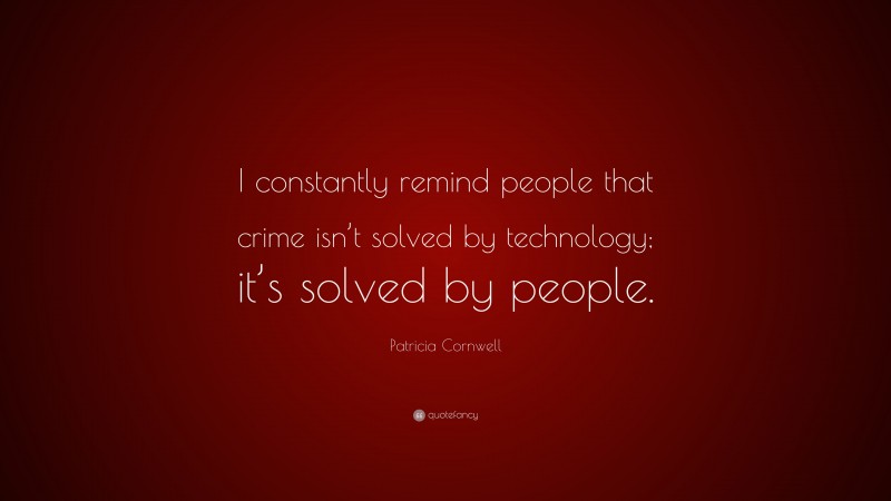 Patricia Cornwell Quote: “I constantly remind people that crime isn’t solved by technology; it’s solved by people.”