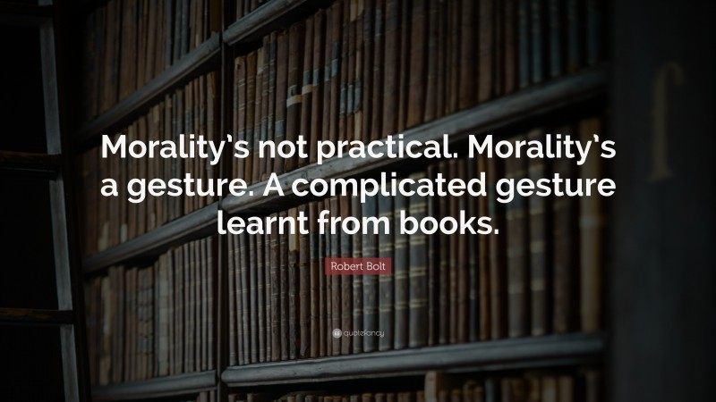 Robert Bolt Quote: “Morality’s not practical. Morality’s a gesture. A complicated gesture learnt from books.”