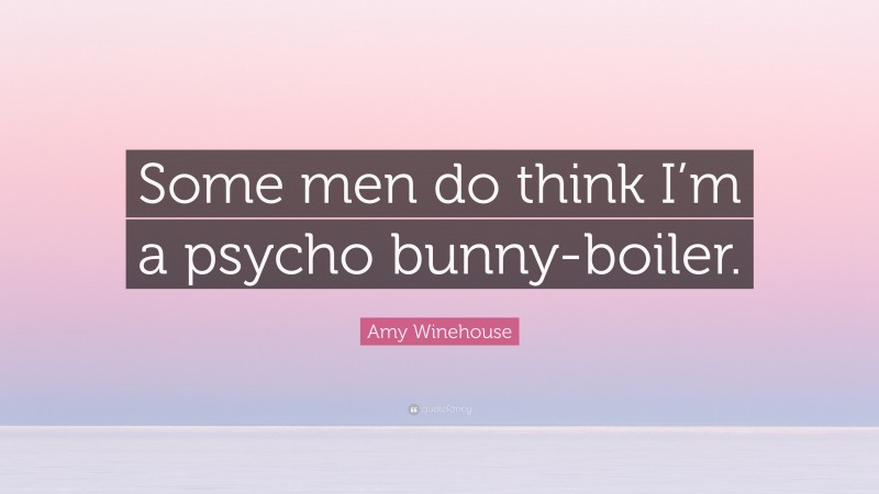 Amy Winehouse Quote: “Some men do think I’m a psycho bunny-boiler.”