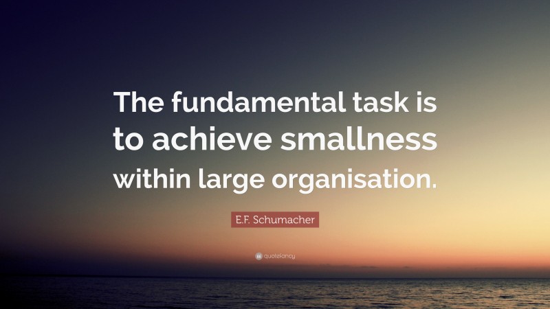 E.F. Schumacher Quote: “The fundamental task is to achieve smallness within large organisation.”