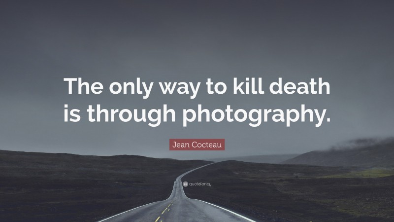 Jean Cocteau Quote: “The only way to kill death is through photography.”