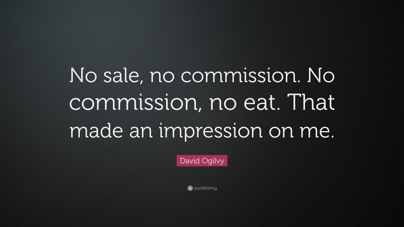 David Ogilvy Quote: “No sale, no commission. No commission, no eat. That made an impression on me.”