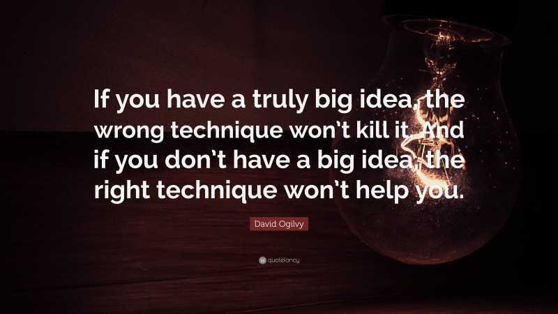 David Ogilvy Quote: “If you have a truly big idea, the wrong technique won’t kill it. And if you don’t have a big idea, the right technique won’t help you.”