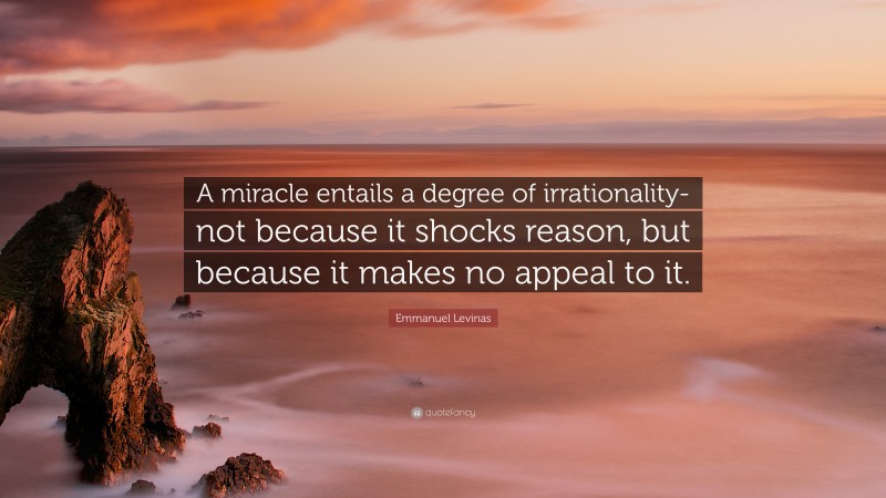 Emmanuel Levinas Quote: “A miracle entails a degree of irrationality-not because it shocks reason, but because it makes no appeal to it.”