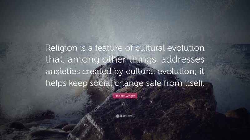 Robert Wright Quote: “Religion is a feature of cultural evolution that, among other things, addresses anxieties created by cultural evolution; it helps keep social change safe from itself.”
