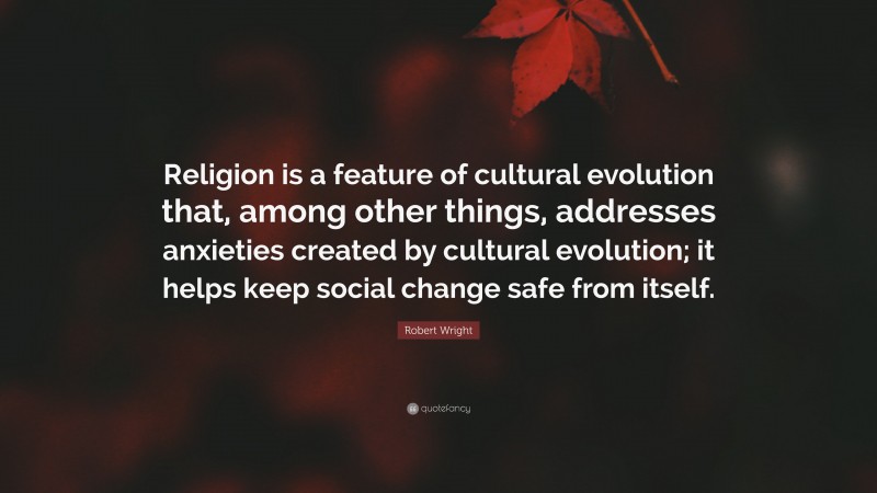 Robert Wright Quote: “Religion is a feature of cultural evolution that, among other things, addresses anxieties created by cultural evolution; it helps keep social change safe from itself.”