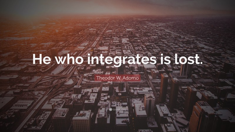 Theodor W. Adorno Quote: “He who integrates is lost.”