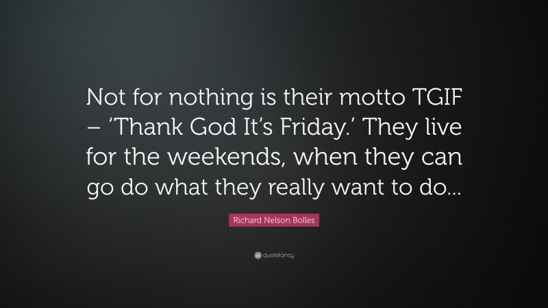 Richard Nelson Bolles Quote: “Not for nothing is their motto TGIF – ‘Thank God It’s Friday.’ They live for the weekends, when they can go do what they really want to do...”