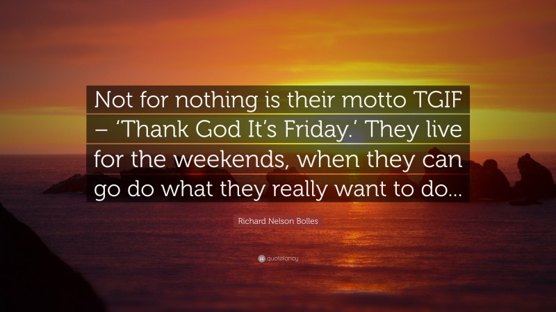Richard Nelson Bolles Quote: “Not for nothing is their motto TGIF – ‘Thank God It’s Friday.’ They live for the weekends, when they can go do what they really want to do...”