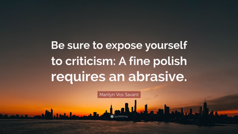 Marilyn Vos Savant Quote: “Be sure to expose yourself to criticism: A fine polish requires an abrasive.”