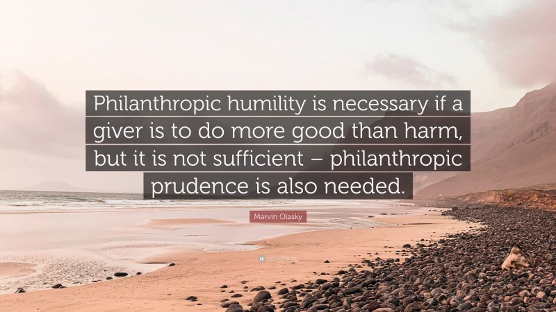 Marvin Olasky Quote: “Philanthropic humility is necessary if a giver is to do more good than harm, but it is not sufficient – philanthropic prudence is also needed.”