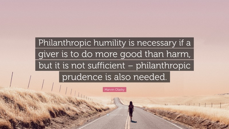 Marvin Olasky Quote: “Philanthropic humility is necessary if a giver is to do more good than harm, but it is not sufficient – philanthropic prudence is also needed.”