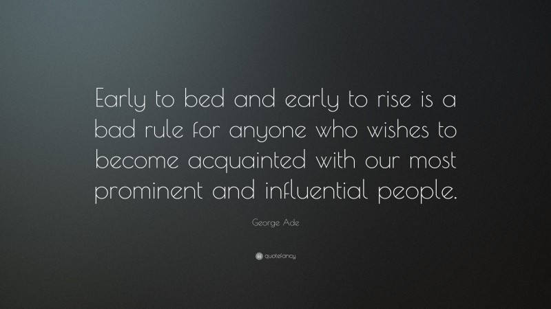 George Ade Quote: “Early to bed and early to rise is a bad rule for anyone who wishes to become acquainted with our most prominent and influential people.”