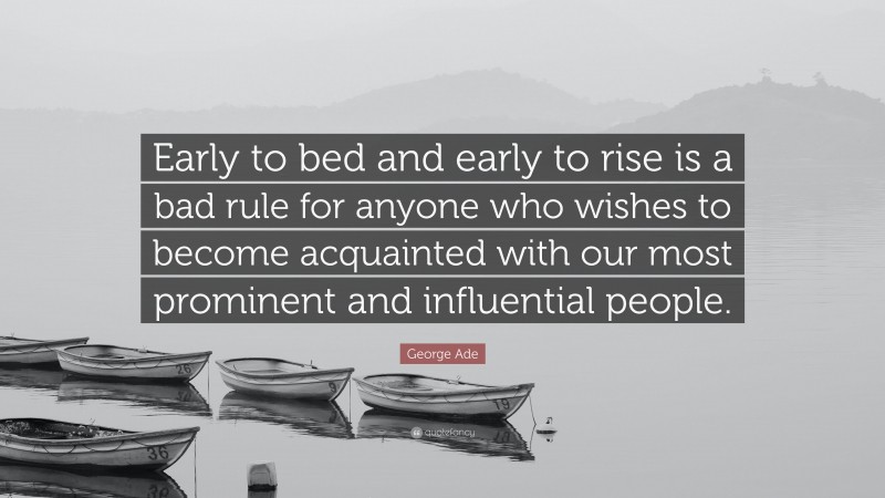 George Ade Quote: “Early to bed and early to rise is a bad rule for anyone who wishes to become acquainted with our most prominent and influential people.”