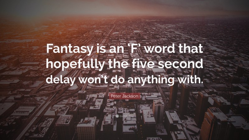 Peter Jackson Quote: “Fantasy is an ‘F’ word that hopefully the five second delay won’t do anything with.”